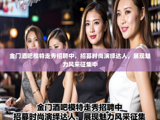 金门酒吧模特走秀招聘中,招募时尚演绎达人,展现魅力风采征集中 金门酒吧模特走秀招聘中,招募时尚演绎达人,展现魅力风采征集中