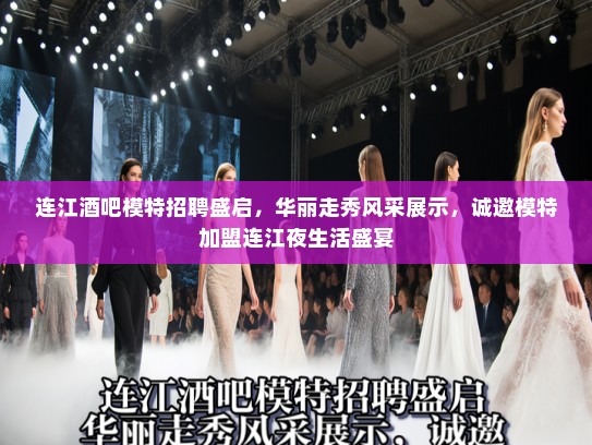 连江酒吧模特招聘盛启，华丽走秀风采展示，诚邀模特加盟连江夜生活盛宴