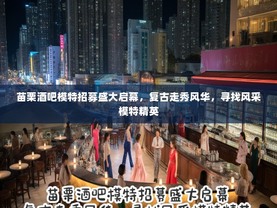 苗栗酒吧模特招募盛大启幕,复古走秀风华,寻找风采模特精英 苗栗酒吧模特招募盛大启幕,复古走秀风华,寻找风采模特精英