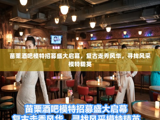 苗栗酒吧模特招募盛大启幕,复古走秀风华,寻找风采模特精英 苗栗酒吧模特招募盛大启幕,复古走秀风华,寻找风采模特精英
