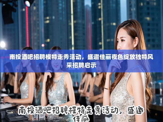 南投酒吧招聘模特走秀活动，盛邀佳丽夜色绽放独特风采招聘启示