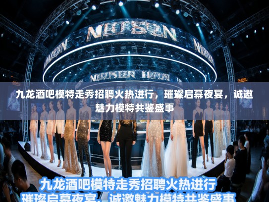 九龙酒吧模特走秀招聘火热进行，璀璨启幕夜宴，诚邀魅力模特共鉴盛事