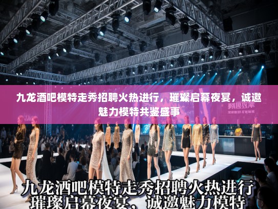 九龙酒吧模特走秀招聘火热进行，璀璨启幕夜宴，诚邀魅力模特共鉴盛事