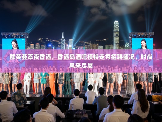 群英荟萃夜香港，香港岛酒吧模特走秀招聘盛况，时尚风采尽展