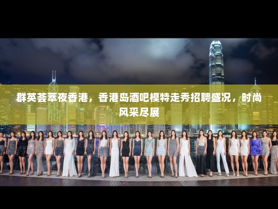 群英荟萃夜香港，香港岛酒吧模特走秀招聘盛况，时尚风采尽展