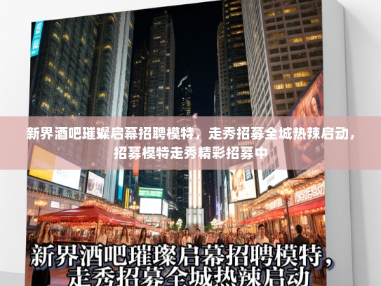 新界酒吧璀璨启幕招聘模特，走秀招募全城热辣启动，招募模特走秀精彩招募中
