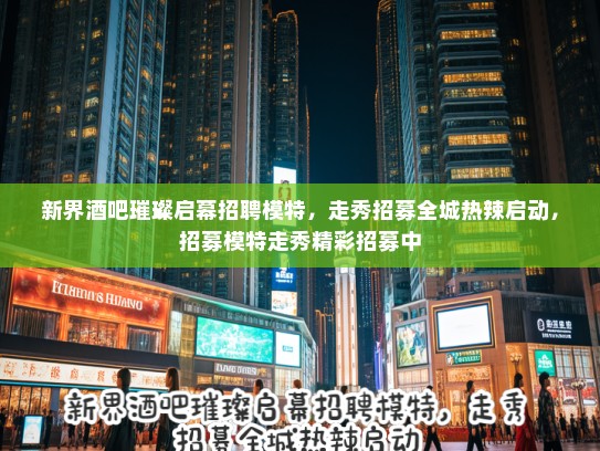 新界酒吧璀璨启幕招聘模特，走秀招募全城热辣启动，招募模特走秀精彩招募中