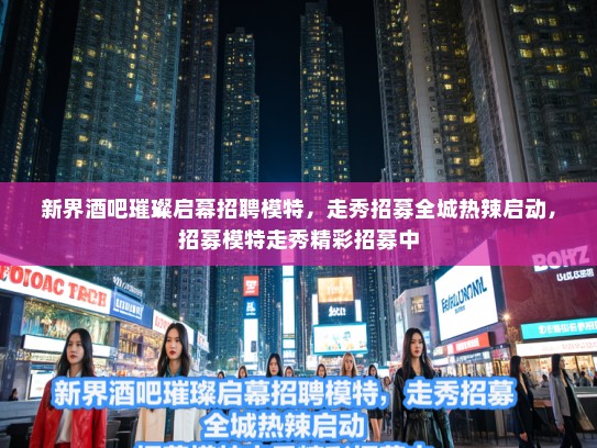 新界酒吧璀璨启幕招聘模特，走秀招募全城热辣启动，招募模特走秀精彩招募中