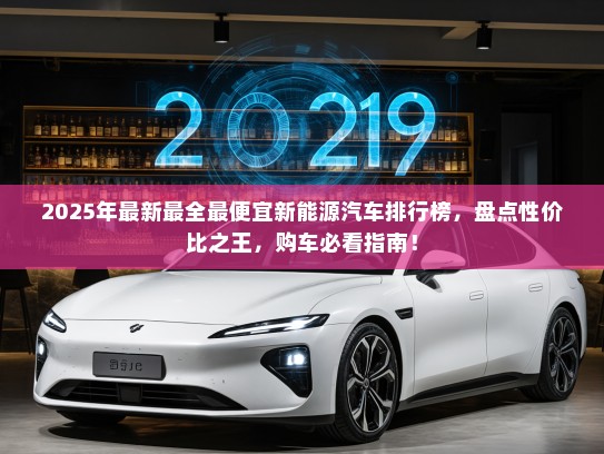 2025年最新最全最便宜新能源汽车排行榜，盘点性价比之王，购车必看指南！
