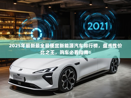 2025年最新最全最便宜新能源汽车排行榜，盘点性价比之王，购车必看指南！