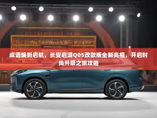 成语焕新启航，长安启源Q05改款版全新亮相，开启时尚升级之旅攻略