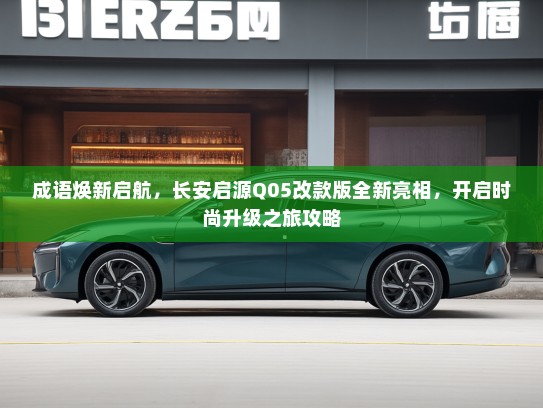 成语焕新启航，长安启源Q05改款版全新亮相，开启时尚升级之旅攻略