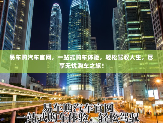 易车购汽车官网，一站式购车体验，轻松驾驭人生，尽享无忧购车之旅！