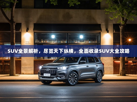 SUV全景解析，尽览天下纵横，全面收录SUV大全攻略