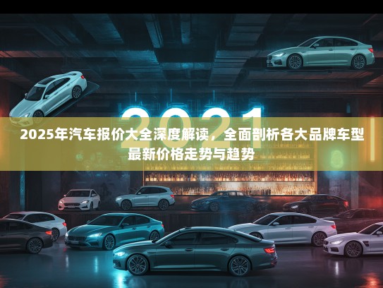 2025年汽车报价大全深度解读，全面剖析各大品牌车型最新价格走势与趋势
