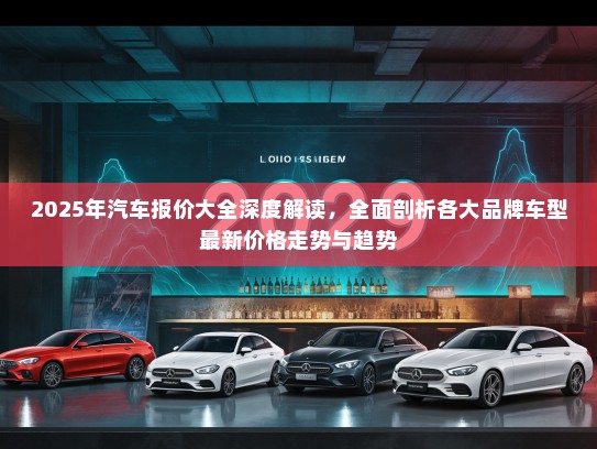 2025年汽车报价大全深度解读，全面剖析各大品牌车型最新价格走势与趋势