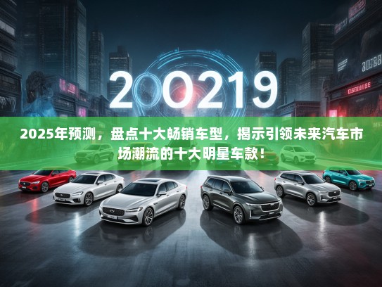 2025年预测，盘点十大畅销车型，揭示引领未来汽车市场潮流的十大明星车款！