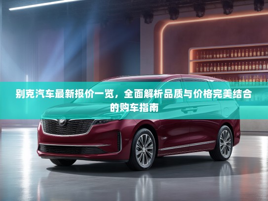 别克汽车最新报价一览，全面解析品质与价格完美结合的购车指南