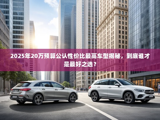 2025年20万预算公认性价比最高车型揭秘，到底谁才是最好之选？