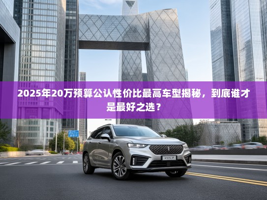 2025年20万预算公认性价比最高车型揭秘，到底谁才是最好之选？