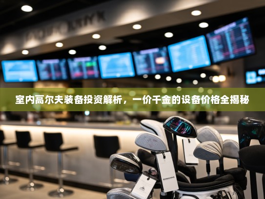 室内高尔夫装备投资解析，一价千金的设备价格全揭秘