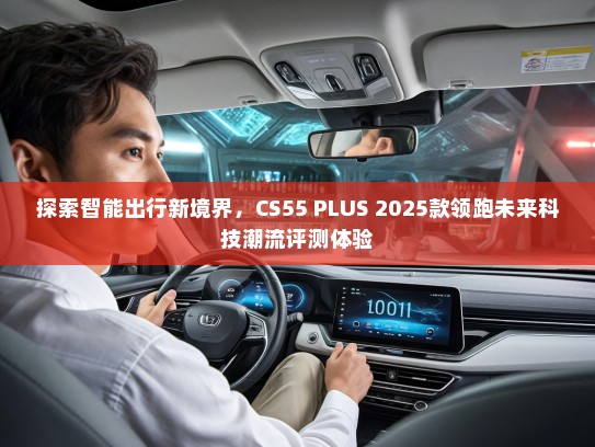 探索智能出行新境界，CS55 PLUS 2025款领跑未来科技潮流评测体验