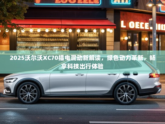 2025沃尔沃XC70插电混动新解读，绿色动力革新，畅享科技出行体验