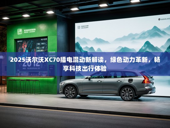 2025沃尔沃XC70插电混动新解读，绿色动力革新，畅享科技出行体验