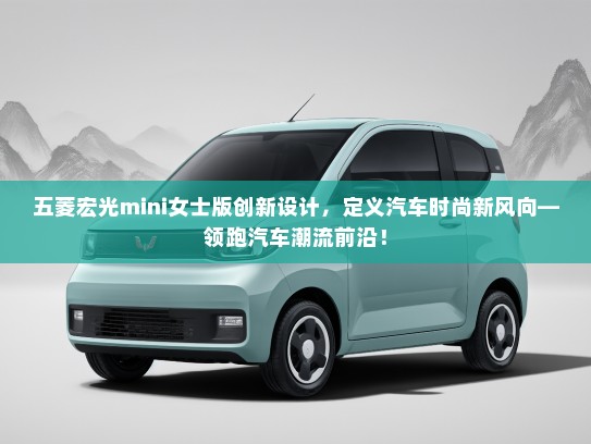 五菱宏光mini女士版创新设计，定义汽车时尚新风向—领跑汽车潮流前沿！