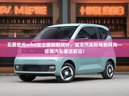 五菱宏光mini女士版创新设计，定义汽车时尚新风向—领跑汽车潮流前沿！