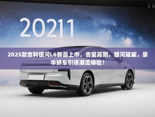 2025款吉利银河L6新品上市，吉星高照，银河璀璨，豪华轿车引领潮流体验！