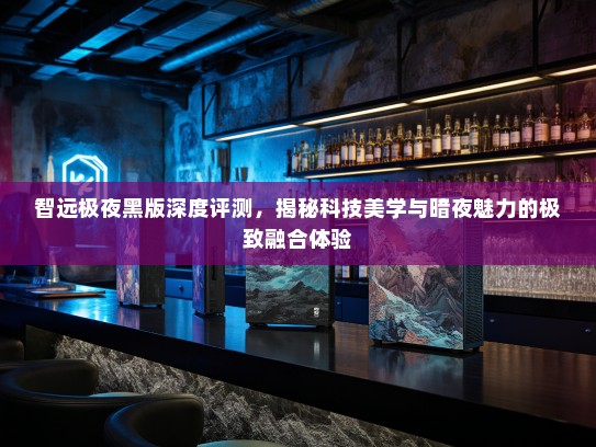 智远极夜黑版深度评测，揭秘科技美学与暗夜魅力的极致融合体验