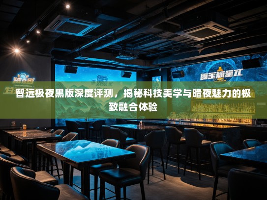 智远极夜黑版深度评测，揭秘科技美学与暗夜魅力的极致融合体验