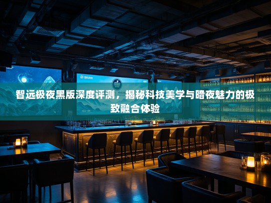 智远极夜黑版深度评测，揭秘科技美学与暗夜魅力的极致融合体验