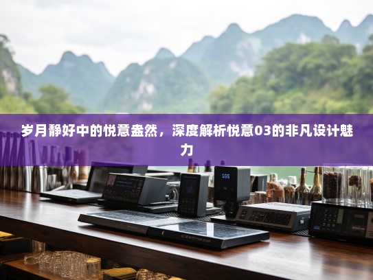岁月静好中的悦意盎然，深度解析悦意03的非凡设计魅力