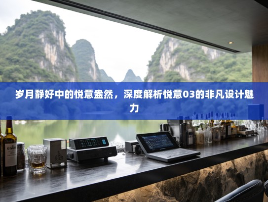 岁月静好中的悦意盎然，深度解析悦意03的非凡设计魅力