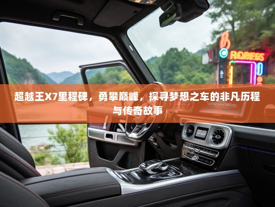 超越王X7里程碑，勇攀巅峰，探寻梦想之车的非凡历程与传奇故事