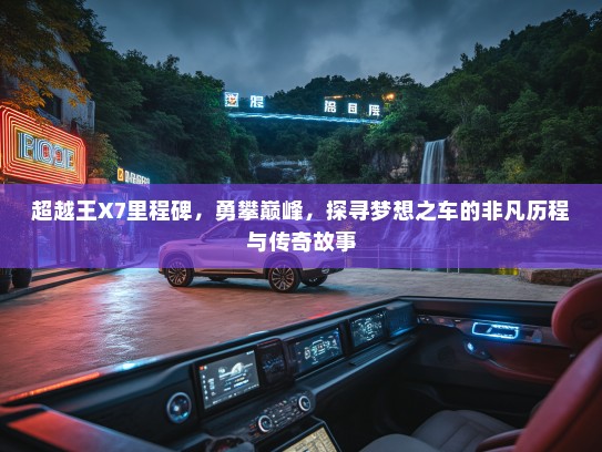 超越王X7里程碑，勇攀巅峰，探寻梦想之车的非凡历程与传奇故事