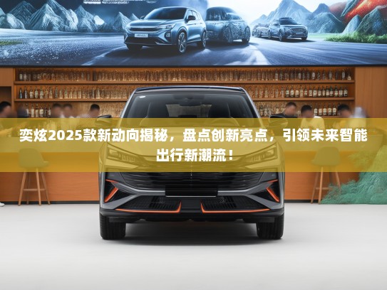 奕炫2025款新动向揭秘，盘点创新亮点，引领未来智能出行新潮流！