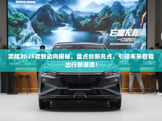 奕炫2025款新动向揭秘，盘点创新亮点，引领未来智能出行新潮流！