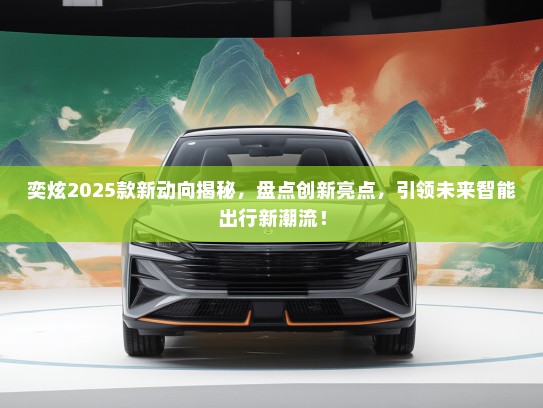 奕炫2025款新动向揭秘，盘点创新亮点，引领未来智能出行新潮流！