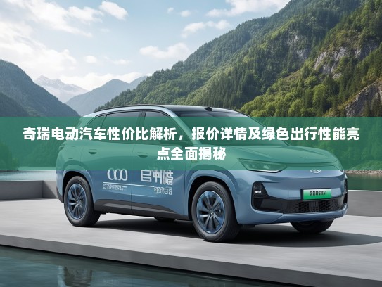 奇瑞电动汽车性价比解析，报价详情及绿色出行性能亮点全面揭秘