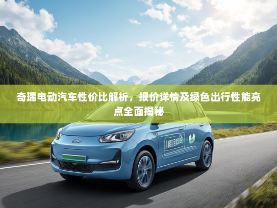 奇瑞电动汽车性价比解析，报价详情及绿色出行性能亮点全面揭秘