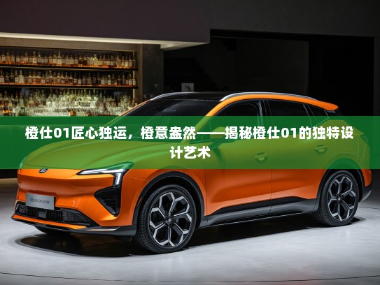 橙仕01匠心独运，橙意盎然——揭秘橙仕01的独特设计艺术
