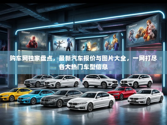 购车网独家盘点，最新汽车报价与图片大全，一网打尽各大热门车型信息