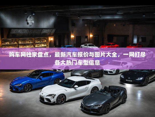 购车网独家盘点，最新汽车报价与图片大全，一网打尽各大热门车型信息