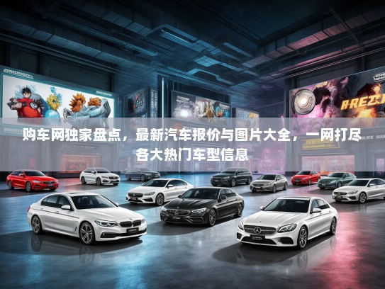 购车网独家盘点，最新汽车报价与图片大全，一网打尽各大热门车型信息