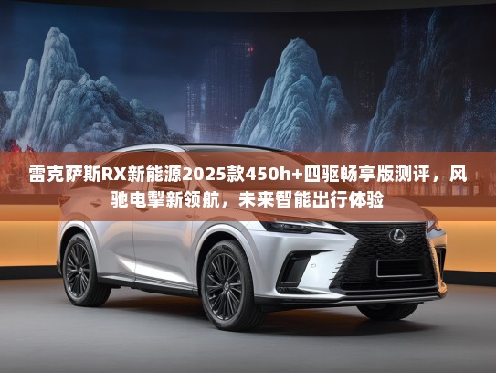 雷克萨斯RX新能源2025款450h+四驱畅享版测评，风驰电掣新领航，未来智能出行体验