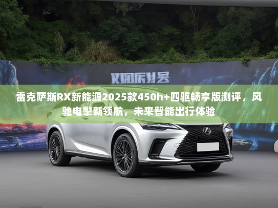 雷克萨斯RX新能源2025款450h+四驱畅享版测评，风驰电掣新领航，未来智能出行体验