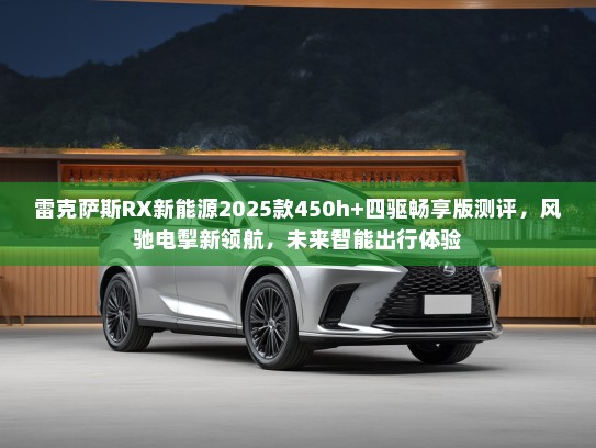 雷克萨斯RX新能源2025款450h+四驱畅享版测评，风驰电掣新领航，未来智能出行体验